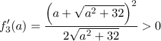 \displaystyle f_{3}^{\prime}(a)= \dfrac{\left (a + \sqrt{a^2+32} \right)^2}{2\sqrt{a^2+32}} > 0