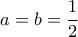  \displaystyle a = b = \frac{1}{2}