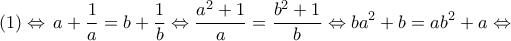 \displaystyle{(1) \Leftrightarrow \,a + \frac{1}{a} = b + \frac{1}{b} \Leftrightarrow \frac{{{a^2} + 1}}{a} = \frac{{{b^2} + 1}}{b} \Leftrightarrow b{a^2} + b = a{b^2} + a \Leftrightarrow } \displaystyle{(1) \Leftrightarrow \,a + \frac{1}{a} = b + \frac{1}{b} \Leftrightarrow \frac{{{a^2} + 1}}{a} = \frac{{{b^2} + 1}}{b} \Leftrightarrow b{a^2} + b = a{b^2} + a \Leftrightarrow }