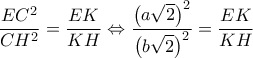 \displaystyle 
\frac{{EC^2 }}{{CH^2 }} = \frac{{EK}}{{KH}} \Leftrightarrow \frac{{\left( {a\sqrt 2 } \right)^2 }}{{\left( {b\sqrt 2 } \right)^2 }} = \frac{{EK}}{{KH}}