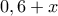 0,6+x