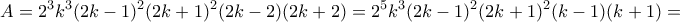 \displaystyle{A=2^3 k^3 (2k-1)^2 (2k+1)^2 (2k-2)(2k+2)=2^5 k^3 (2k-1)^2 (2k+1)^2 (k-1)(k+1)=} \displaystyle{A=2^3 k^3 (2k-1)^2 (2k+1)^2 (2k-2)(2k+2)=2^5 k^3 (2k-1)^2 (2k+1)^2 (k-1)(k+1)=}