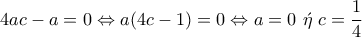 \displaystyle{4ac-a=0\Leftrightarrow a(4c-1)=0\Leftrightarrow a=0~\acute{\eta}~c=\frac{1}{4}}