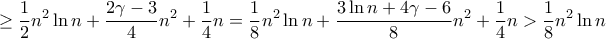 \displaystyle{ \ge \frac {1}{2}n^2 \ln n +\frac {2 \gamma - 3}{4} n^2 + \frac {1}{4}n} = \frac {1}{8}n^2 \ln n +\frac {3 \ln n+4\gamma - 6}{8} n^2 + \frac {1}{4}n} } > \frac {1}{8}n^2 \ln n \displaystyle{ \ge \frac {1}{2}n^2 \ln n +\frac {2 \gamma - 3}{4} n^2 + \frac {1}{4}n} = \frac {1}{8}n^2 \ln n +\frac {3 \ln n+4\gamma - 6}{8} n^2 + \frac {1}{4}n} } > \frac {1}{8}n^2 \ln n
