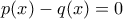 p(x)- q(x)=0