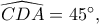 \widehat{CDA}=45^\circ,