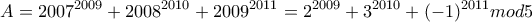 \displaystyle{A=2007^{2009}+2008^{2010}+2009^{2011}= 2^{2009}+3^{2010}+(-1)^{2011}mod 5}