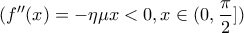\displaystyle{(f''(x) =  - \eta \mu x < 0,x \in (0,\frac{\pi }{2}])}