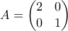 \displaystyle{ A = \begin{pmatrix} 2 & 0 \\ 0 & 1\end{pmatrix} }