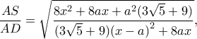 \displaystyle \frac{{AS}}{{AD}} = \sqrt {\frac{{8{x^2} + 8ax + {a^2}(3\sqrt 5  + 9)}}{{(3\sqrt 5  + 9){{(x - a)}^2} + 8ax}}}, 