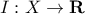  I :X\rightarrow \mathbf{R} 