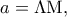\displaystyle{a = \Lambda {\rm M}},