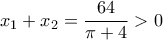 \displaystyle x_1  + x_2  = \frac{{64}}{{\pi  + 4}} > 0