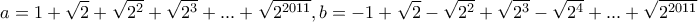\displaystyle{a=1+\sqrt{2}+\sqrt{2^2}+\sqrt{2^3}+ ... +\sqrt{2^{2011}} , b=-1+\sqrt{2}-\sqrt{2^2}+\sqrt{2^3}-\sqrt{2^4}+ ... +\sqrt{2^{2011}}}