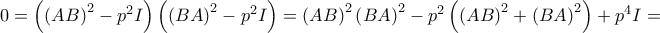 0=\left( \left( AB\right) ^{2}-p^{2}I\right) \left( \left( BA\right) ^{2}-p^{2}I\right) =\left( AB\right) ^{2}\left( BA\right) ^{2}-p^{2}\left( \left( AB\right) ^{2}+\left( BA\right) ^{2}\right) +p^{4}I= 0=\left( \left( AB\right) ^{2}-p^{2}I\right) \left( \left( BA\right) ^{2}-p^{2}I\right) =\left( AB\right) ^{2}\left( BA\right) ^{2}-p^{2}\left( \left( AB\right) ^{2}+\left( BA\right) ^{2}\right) +p^{4}I=