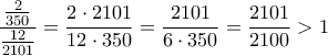 \displaystyle{\frac{\frac{2}{350}}{\frac{12}{2101}} = \frac{2 \cdot 2101}{12 \cdot 350} = \frac{2101}{6 \cdot 350} = \frac{2101}{2100} > 1