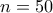 n=50