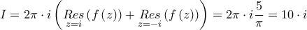 \displaystyle{I = 2\pi  \cdot i\left( {\mathop {Res}\limits_{z = i} \left( {f\left( z \right)} \right) + \mathop {Res}\limits_{z =  - i} \left( {f\left( z \right)} \right)} \right) = 2\pi  \cdot i\frac{5}{\pi } = 10 \cdot i}