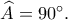 \widehat{A}=90^{\circ}.