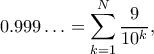\displaystyle0.999\ldots=\sum_{k=1}^N\frac{9}{10^k}, \displaystyle0.999\ldots=\sum_{k=1}^N\frac{9}{10^k},