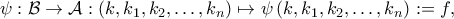 \displaystyle \psi :{\cal{B}} \to {\cal{A}}:\left( {k,{k_1},{k_2}, \ldots ,{k_n}} \right) \mapsto \psi \left( {k,{k_1},{k_2}, \ldots ,{k_n}} \right): = f,