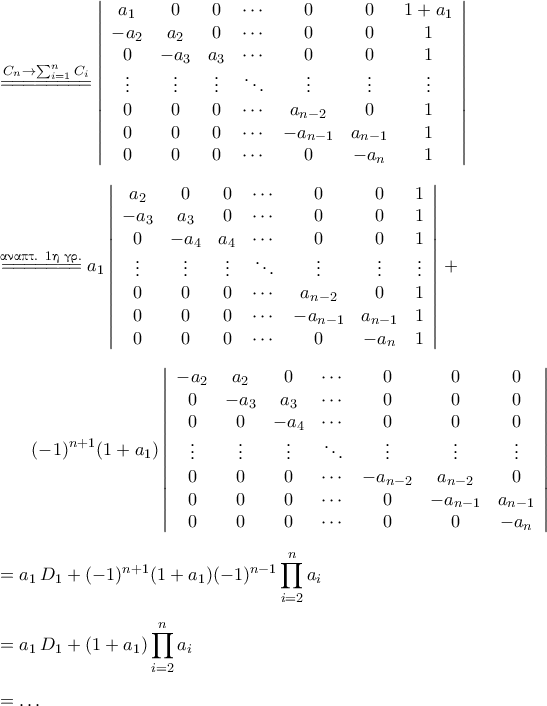 \begin{aligned} 
&\stackrel{C_{n}\rightarrow \sum_{i=1}^{n} C_{i}}{=\!=\!=\!=\!=\!=\!=\!=}\left|{\begin{array}{ccccccc} 
	a_1   & 0     & 0 &\cdots &0 & 0 & 1+a_1\\  
	-a_2  & a_2   & 0 &  \cdots & 0 & 0 & 1\\  
	0     & -a_3  & a_3 &\cdots & 0 & 0 & 1\\ 
	\vdots & \vdots & \vdots & \ddots  & \vdots & \vdots& \vdots\\  
	0 & 0 & 0 & \cdots & a_{n-2} & 0 & 1\\ 
	0 & 0 & 0 & \cdots & -a_{n-1}& a_{n-1} & 1\\ 
	0 & 0 & 0 & \cdots & 0       & -a_n & 1 
	\end{array}}\right|\\\noalign{\vspace{0.2cm}} 
&\stackrel{\text{\gr &alpha;&nu;&alpha;&pi;&tau;. 1&eta; &gamma;&rho;.}}{=\!=\!=\!=\!=\!=\!=} a_1\left|{\begin{array}{ccccccc} 
	a_2   & 0 & 0 & \cdots & 0 & 0 & 1\\  
	-a_3  & a_3 &  0& \cdots & 0 & 0 & 1\\ 
	0  & -a_4 & a_4 &\cdots & 0 & 0 & 1\\ 
	\vdots & \vdots & \vdots & \ddots  & \vdots & \vdots& \vdots\\  
	0 & 0 & 0 & \cdots & a_{n-2} & 0 & 1\\ 
	0 & 0 &  0 &\cdots & -a_{n-1}& a_{n-1} & 1\\ 
	0 & 0 &  0 &\cdots & 0       & -a_n & 1 
	\end{array}}\right|\,+\\\noalign{\vspace{0.2cm}} 
&\qquad(-1)^{n+1}(1+a_1)\left|{\begin{array}{ccccccc} 
	-a_2     & a_2 & 0 &\cdots &0 & 0 &0\\  
	0       &  -a_3  & a_3 & \cdots &0 & 0 & 0\\ 
	0        & 0      & -a_4 &\cdots & 0 & 0 & 0\\ 
	\vdots &\vdots & \vdots & \ddots  & \vdots & \vdots& \vdots\\  
	0 & 0 &  0 &\cdots & -a_{n-2}  &a_{n-2} & 0 \\ 
	0 & 0 &  0 &\cdots & 0 & -a_{n-1}& a_{n-1} \\ 
	0 & 0 &  0 &\cdots & 0   & 0   & -a_n  
	\end{array}}\right|\\\noalign{\vspace{0.2cm}} 
&=a_1\,D_1+(-1)^{n+1}(1+a_1)(-1)^{n-1}\mathop{\prod}\limits_{i=2}^na_i\\\noalign{\vspace{0.2cm}} 
&=a_1\,D_1+(1+a_1)\mathop{\prod}\limits_{i=2}^na_i\\\noalign{\vspace{0.2cm}} 
&=\ldots\end{aligned}