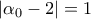 \left| {{\alpha _0} - 2} \right| = 1