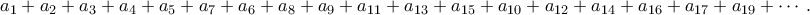 \displaystyle{a_1 +a_2 +a_3 +a_4 +a_5 +a_7 +a_6 +a_8 +a_9 +a_{11} +a_{13} +a_{15} +a_{10} + a_{12} +a_{14} +a_{16} +a_{17} +a_{19} + \cdots.}