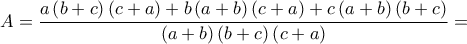 \displaystyle{A = \frac{{a\left( {b + c} \right)\left( {c + a} \right) + b\left( {a + b} \right)\left( {c + a} \right) + c\left( {a + b} \right)\left( {b + c} \right)}}{{\left( {a + b} \right)\left( {b + c} \right)\left( {c + a} \right)}} = } \displaystyle{A = \frac{{a\left( {b + c} \right)\left( {c + a} \right) + b\left( {a + b} \right)\left( {c + a} \right) + c\left( {a + b} \right)\left( {b + c} \right)}}{{\left( {a + b} \right)\left( {b + c} \right)\left( {c + a} \right)}} = }