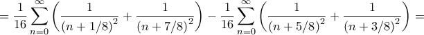 \displaystyle{ = \frac{1}{{16}}\sum\limits_{n = 0}^\infty  {\left( {\frac{1}{{{{\left( {n + 1/8} \right)}^2}}} + \frac{1}{{{{\left( {n + 7/8} \right)}^2}}}} \right)}  - \frac{1}{{16}}\sum\limits_{n = 0}^\infty  {\left( {\frac{1}{{{{\left( {n + 5/8} \right)}^2}}} + \frac{1}{{{{\left( {n + 3/8} \right)}^2}}}} \right)}  = }