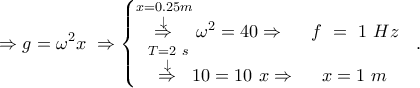 \displaystyle{\Rightarrow g={{\omega }^{2}}x~\Rightarrow \left\{ \begin{matrix} 
 
\overset{x=0.25m}{\mathop{\overset{\downarrow }{\mathop{\Rightarrow }}\,}}\,{{\omega }^{2}}=40\Rightarrow ~~~~f~=~1~Hz  \\ 
 
\overset{T =2~s}{\mathop{\overset{\downarrow }{\mathop{\Rightarrow }}\,}}\,10=10~x\Rightarrow ~~~~x=1~m  \\ 
 
\end{matrix} \right.~~.}