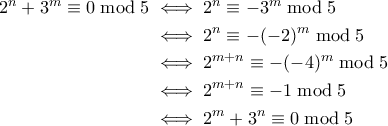 \displaystyle \begin{aligned}
2^n + 3^m \equiv 0 \bmod 5 &\iff 2^n \equiv -3^m \bmod 5 \\
&\iff 2^n \equiv -(-2)^m \bmod 5 \\
&\iff 2^{m+n} \equiv -(-4)^m \bmod 5 \\
& \iff 2^{m+n} \equiv -1 \bmod 5 \\
& \iff 2^m + 3^n \equiv 0 \bmod 5
\end{aligned} \displaystyle \begin{aligned}
2^n + 3^m \equiv 0 \bmod 5 &\iff 2^n \equiv -3^m \bmod 5 \\
&\iff 2^n \equiv -(-2)^m \bmod 5 \\
&\iff 2^{m+n} \equiv -(-4)^m \bmod 5 \\
& \iff 2^{m+n} \equiv -1 \bmod 5 \\
& \iff 2^m + 3^n \equiv 0 \bmod 5
\end{aligned}