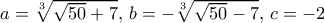 a= \sqrt[3]{\sqrt{50}+7},\, b=-\sqrt[3]{\sqrt{50}-7},\,c=-2