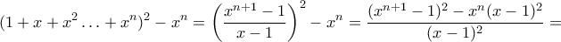 \displaystyle (1+x+x^2\ldots+x^n)^2-x^n=\left(\frac{x^{n+1}-1}{x-1}\right)^2-x^n=\frac{(x^{n+1}-1)^{2}-x^{n}(x-1)^{2}}{(x-1)^{2}}=