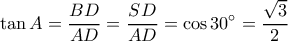 \displaystyle \tan A = \frac{{BD}}{{AD}} = \frac{{SD}}{{AD}} = \cos 30^\circ = \frac{{\sqrt 3 }}{2} \displaystyle \tan A = \frac{{BD}}{{AD}} = \frac{{SD}}{{AD}} = \cos 30^\circ = \frac{{\sqrt 3 }}{2}