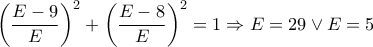 \displaystyle{{\left( {\frac{{E - 9}}{E}} \right)^2} + {\left( {\frac{{E - 8}}{E}} \right)^2} = 1 \Rightarrow E = 29 \vee E = 5}
