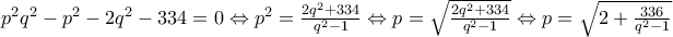 p^2q^2-p^2-2q^2-334=0\Leftrightarrow
p^2=\frac{2q^2+334}{q^2-1}\Leftrightarrow
p=\sqrt {\frac{2q^2+334}{q^2-1}}\Leftrightarrow
p=\sqrt {2+\frac {336} {q^2-1}} p^2q^2-p^2-2q^2-334=0\Leftrightarrow
p^2=\frac{2q^2+334}{q^2-1}\Leftrightarrow
p=\sqrt {\frac{2q^2+334}{q^2-1}}\Leftrightarrow
p=\sqrt {2+\frac {336} {q^2-1}}