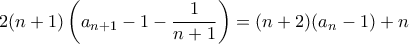 \displaystyle{2(n+1)\left (a_{n+1} -1 - \frac {1}{n+1} \right)  = (n+2) (a_n-1) + n }