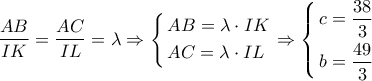 \dfrac{{AB}}{{IK}} = \dfrac{{AC}}{{IL}} = \lambda \Rightarrow \left\{ \begin{gathered}
AB = \lambda \cdot IK \hfill \\
AC = \lambda \cdot IL \hfill \\
\end{gathered} \right. \Rightarrow \left\{ \begin{gathered}
c = \dfrac{{38}}{3} \hfill \\
b = \dfrac{{49}}{3} \hfill \\
\end{gathered} \right. \dfrac{{AB}}{{IK}} = \dfrac{{AC}}{{IL}} = \lambda \Rightarrow \left\{ \begin{gathered}
AB = \lambda \cdot IK \hfill \\
AC = \lambda \cdot IL \hfill \\
\end{gathered} \right. \Rightarrow \left\{ \begin{gathered}
c = \dfrac{{38}}{3} \hfill \\
b = \dfrac{{49}}{3} \hfill \\
\end{gathered} \right.