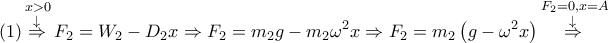 \displaystyle{\left( 1 \right)\overset{x>0}{\mathop{\overset{\downarrow }{\mathop{\Rightarrow }}\,}}\,{{F}_{2}}={{W}_{2}}-{{D}_{2}}x\Rightarrow {{F}_{2}}={{m}_{2}}g-{{m}_{2}}{{\omega }^{2}}x\Rightarrow {{F}_{2}}={{m}_{2}}\left( g-{{\omega }^{2}}x \right)\overset{{{F}_{2}}=0,x=A}{\mathop{\overset{\downarrow }{\mathop{\Rightarrow }}\,}}\,~}