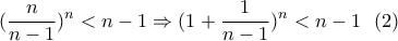 \displaystyle{(\frac{n}{n-1})^n<n-1 \Rightarrow (1+\frac{1}{n-1})^n<n-1 \ \ (2)} \displaystyle{(\frac{n}{n-1})^n<n-1 \Rightarrow (1+\frac{1}{n-1})^n<n-1 \ \ (2)}