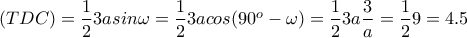 (TDC)=\dfrac{1}{2}3a sin\omega=\dfrac{1}{2}3a cos(90^o-\omega)=\dfrac{1}{2}3a \dfrac{3}{a}=\dfrac{1}{2}9=4.5 (TDC)=\dfrac{1}{2}3a sin\omega=\dfrac{1}{2}3a cos(90^o-\omega)=\dfrac{1}{2}3a \dfrac{3}{a}=\dfrac{1}{2}9=4.5