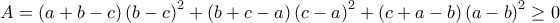 A=\left (a+b-c \right )\left (b-c \right )^2+\left (b+c-a \right )\left (c-a\right )^2+\left (c+a-b\right )\left (a-b \right )^2 \geq 0 A=\left (a+b-c \right )\left (b-c \right )^2+\left (b+c-a \right )\left (c-a\right )^2+\left (c+a-b\right )\left (a-b \right )^2 \geq 0