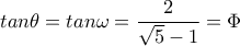 tan\theta =tan\omega =\dfrac{2}{\sqrt{5}-1}=\Phi 