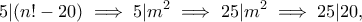 \displaystyle{5|(n!-20)\implies 5|m^2\implies 25|m^2\implies 25|20,}