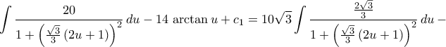 \displaystyle\int{\frac{20}{1+\left({\frac{\sqrt{3}}{3}\,({2u+1})}\right)^2}\,du}-14\,\arctan{u}+c_1=10\sqrt{3}\int{\frac{\frac{2\sqrt{3}}{3}}{1+\left({\tfrac{\sqrt{3}}{3}\,({2u+1})}\right)^2}\,du}\,- \displaystyle\int{\frac{20}{1+\left({\frac{\sqrt{3}}{3}\,({2u+1})}\right)^2}\,du}-14\,\arctan{u}+c_1=10\sqrt{3}\int{\frac{\frac{2\sqrt{3}}{3}}{1+\left({\tfrac{\sqrt{3}}{3}\,({2u+1})}\right)^2}\,du}\,-