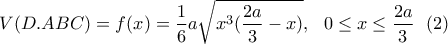 \displaystyle{V(D.ABC)=f(x)=\frac{1}{6}a\sqrt{x^3(\frac{2a}{3}-x)}, \  \ 0\leq x \leq \frac{2a}{3}\  \ (2)}