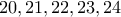 \displaystyle{20 ,21 , 22 , 23 , 24}