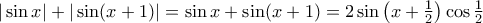 |\sin x|+|\sin (x+1)|= \sin x+\sin (x+1) = 2 \sin \left ( x + \frac {1}{2}\right) \cos \frac {1}{2} |\sin x|+|\sin (x+1)|= \sin x+\sin (x+1) = 2 \sin \left ( x + \frac {1}{2}\right) \cos \frac {1}{2}