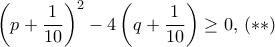 \left ( p+ \dfrac {1}{10} \right )^2- 4\left ( q+ \dfrac {1}{10} \right )\ge 0,\,(**)